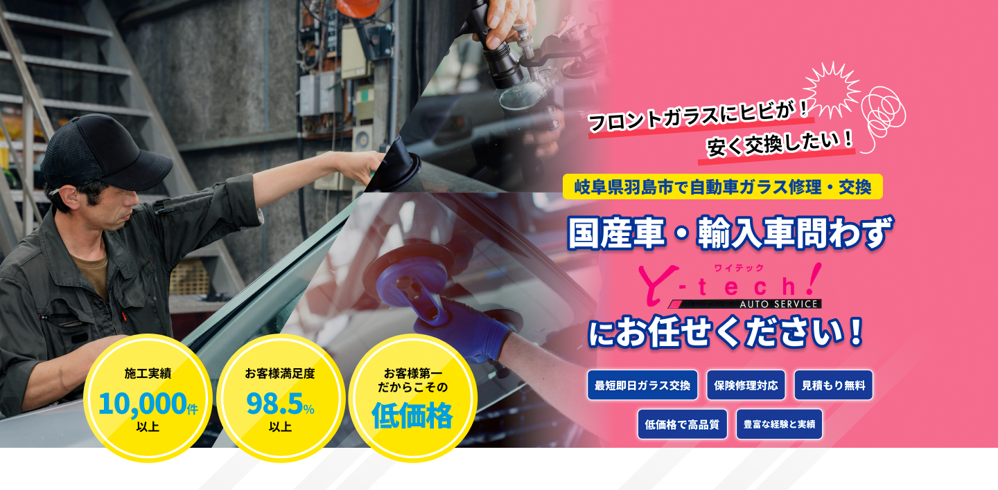 「フロントガラスにヒビが！」「安く交換したい！」｜岐阜県羽島市の自動車ガラス修理交換専門店｜国産車・輸入車問わず、ガラス専門店「ワイテックオートサービス」にお任せください｜最短即日ガラス交換、保険修理対応、見積もり無料、低価格で高品質｜施工実績1,000件以上、お客様満足度98.5％以上、施工まで一貫対応中間マージンなし